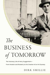 The Business of Tomorrow The Visionary Life of Harry Guggenheim: From Aviation and Rocketry to the Creation of an Art Dynasty