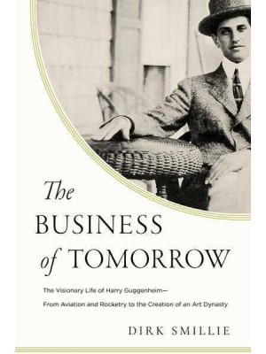 The Business of Tomorrow The Visionary Life of Harry Guggenheim: From Aviation and Rocketry to the Creation of an Art Dynasty