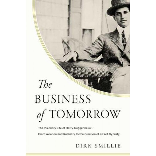 The Business of Tomorrow The Visionary Life of Harry Guggenheim: From Aviation and Rocketry to the Creation of an Art Dynasty