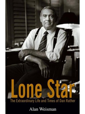 Lone Star The Extraordinary Life and Times of Dan Rather