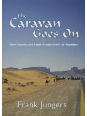 The Caravan Moves On How Aramco and Saudi Arabia Grew Up Together