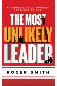 The Most Unlikely Leader An Unbelievable Journey From GED To CEO