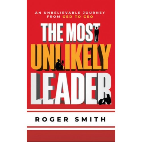 The Most Unlikely Leader An Unbelievable Journey From GED To CEO