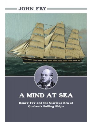 A Mind at Sea Henry Fry, and the Glorious Era of Quebec's Sailing Ships