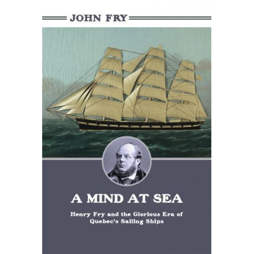 A Mind at Sea Henry Fry, and the Glorious Era of Quebec's Sailing Ships