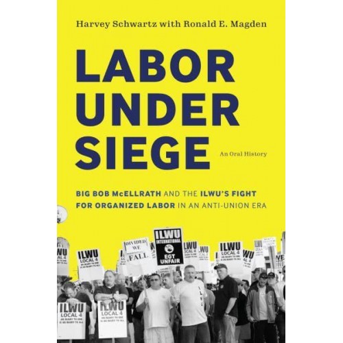 Labor Under Siege Big Bob McEllrath and the ILWU's Fight for Organized Labor in an Anti-Union Era