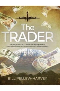 The Trader The Real Life Story of a Colonial Boy Who Became an International Trader, Arms Merchant and Intelligence Agent