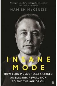 Insane Mode How Elon Musk's Tesla Sparked an Electric Revolution to End the Age of Oil