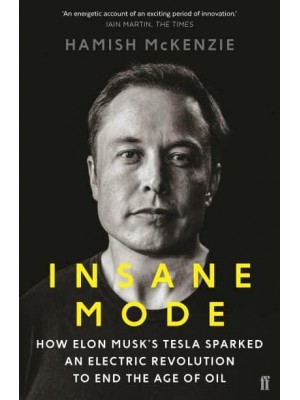 Insane Mode How Elon Musk's Tesla Sparked an Electric Revolution to End the Age of Oil