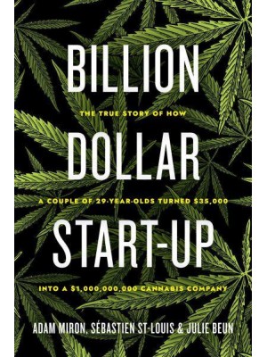 Billion Dollar Start-Up The True Story of How a Couple of 29-Year-Olds Turned $35,000 Into a $1,000,000,000 Cannabis Company