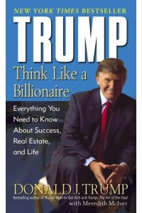 Trump: Think Like a Billionaire Everything You Need to Know About Success, Real Estate, and Life