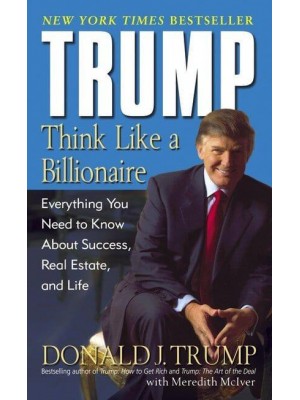 Trump: Think Like a Billionaire Everything You Need to Know About Success, Real Estate, and Life