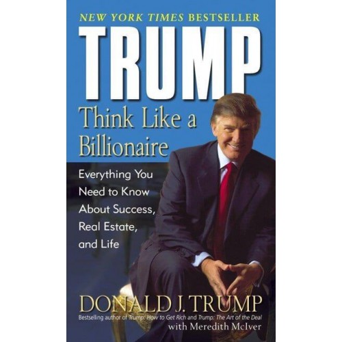Trump: Think Like a Billionaire Everything You Need to Know About Success, Real Estate, and Life