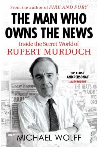 The Man Who Owns the News Inside the Secret World of Rupert Murdoch