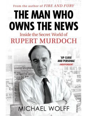 The Man Who Owns the News Inside the Secret World of Rupert Murdoch