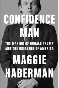 Confidence Man The Making of Donald Trump and the Breaking of America