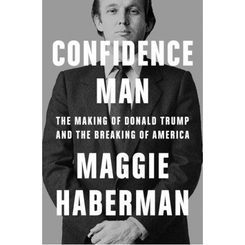 Confidence Man The Making of Donald Trump and the Breaking of America