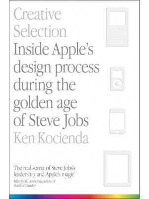 Creative Selection Inside Apple's Design Process During the Golden Age of Steve Jobs