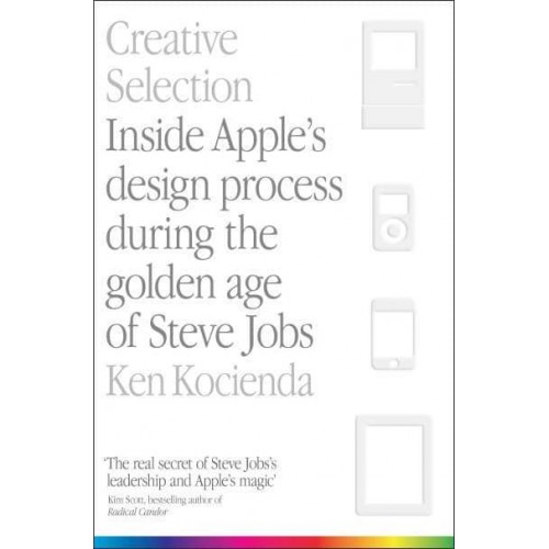 Creative Selection Inside Apple's Design Process During the Golden Age of Steve Jobs