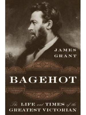 Bagehot The Life and Times of the Greatest Victorian