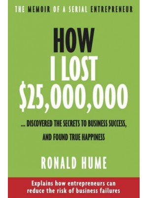 How I Lost $25,000,000 ... Discovered The Secrets to Business Success, and Found True Happiness