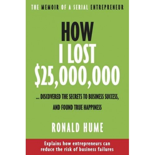 How I Lost $25,000,000 ... Discovered The Secrets to Business Success, and Found True Happiness