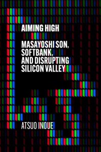 Aiming High Masayoshi Son, Softbank, and Disrupting Silicon Valley