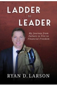 Ladder to Leader My Journey from Failure to Fire to Financial Freedom