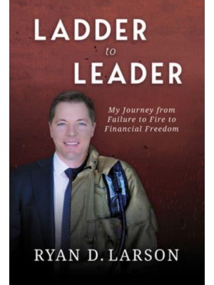 Ladder to Leader My Journey from Failure to Fire to Financial Freedom