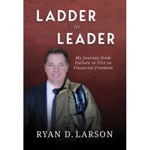 Ladder to Leader My Journey from Failure to Fire to Financial Freedom