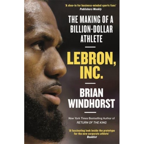 Lebron, Inc The Making of a Billion-Dollar Athlete