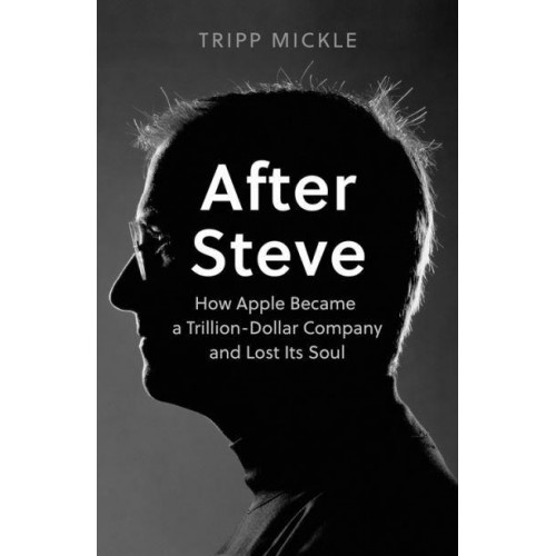 After Steve How Apple Became a $2 Trillion Dollar Company and Lost Its Soul