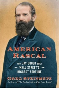 American Rascal How Jay Gould Built Wall Street's Biggest Fortune
