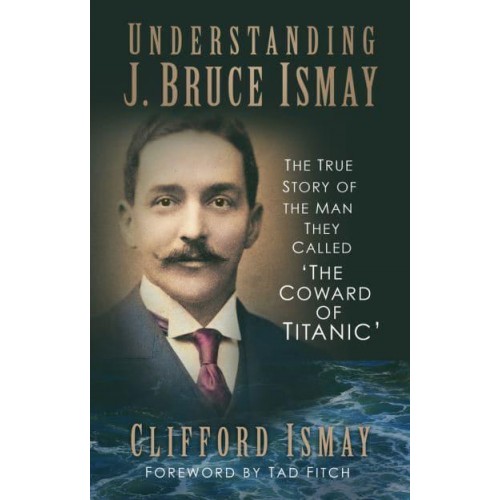 Understanding J. Bruce Ismay The True Story of the Man They Called 'The Coward of Titanic'