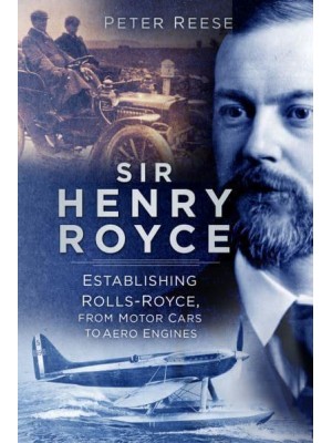 Sir Henry Royce Establishing Rolls-Royce, from Motor Cars to Aero Engines