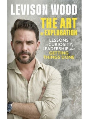 The Art of Exploration Lessons in Curiosity, Leadership and Getting Things Done