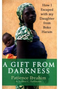 A Gift from Darkness How I Escaped With My Daughter from Boko Haram