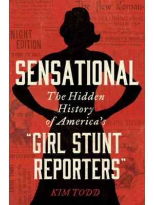 Sensational The Hidden History of America's 'Girl Stunt Reporters'