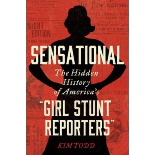Sensational The Hidden History of America's 'Girl Stunt Reporters'