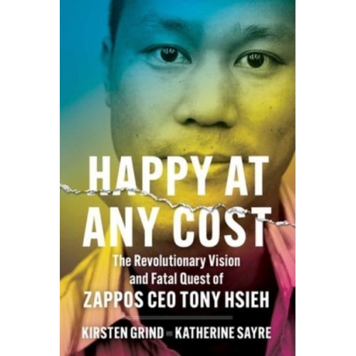 Happy at Any Cost The Revolutionary Vision and Fatal Quest of Zappos CEO Tony Hsieh