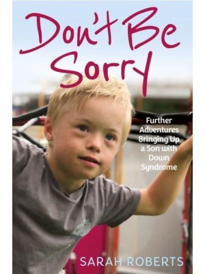 Don't Be Sorry Further Adventures Bringing Up a Son With Down Syndrome