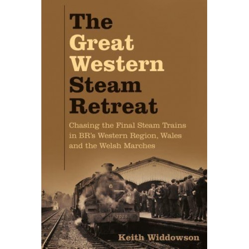 The Great Western Steam Retreat Chasing the Final Steam Trains in BR's Western Region, Wales and the Welsh Marches