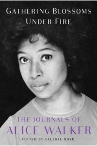 Gathering Blossoms Under Fire The Journals of Alice Walker 1965-2000