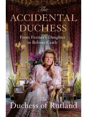 The Accidental Duchess From Farmer's Daughter to Belvoir Castle