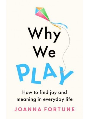 Why We Play How to Find Joy and Meaning in Everyday Life