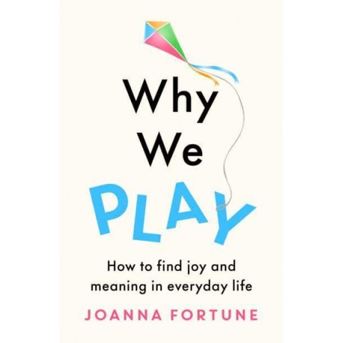 Why We Play How to Find Joy and Meaning in Everyday Life