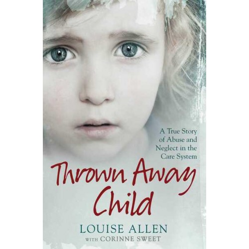 Thrown Away Child A True Story of Abuse and Neglect in the Care System