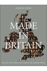 Made in Britain The Men and Women Who Shaped the Modern World