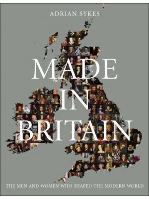 Made in Britain The Men and Women Who Shaped the Modern World