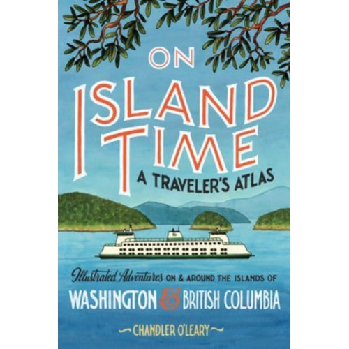 On Island Time A Traveler's Atlas : Illustrated Adventures on and Around the Islands of Washington and British Columbia - Drawn The Road